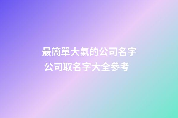 最簡單大氣的公司名字 公司取名字大全參考-第1張-公司起名-玄機派